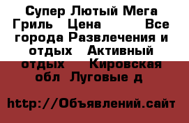 Супер Лютый Мега Гриль › Цена ­ 370 - Все города Развлечения и отдых » Активный отдых   . Кировская обл.,Луговые д.